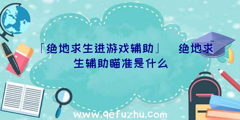 「绝地求生进游戏辅助」|绝地求生辅助瞄准是什么